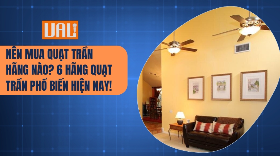 Nên mua quạt trần hãng nào? 6 hãng quạt trần phổ biến hiện nay