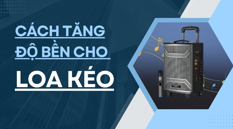 9 Cách Tăng Độ Bền Cho Loa Kéo