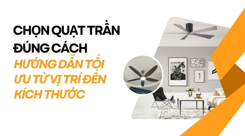Chọn Quạt Trần Đúng Cách: Hướng Dẫn Tối Ưu Từ Vị Trí Đến Kích Thước